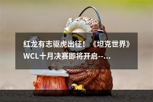 红龙有志驱虎出征！《坦克世界》WCL十月决赛即将开启--安卓攻略网