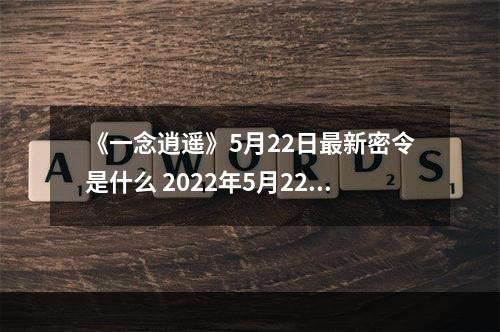 《一念逍遥》5月22日最新密令是什么 2022年5月22日最新密令--安卓攻略网