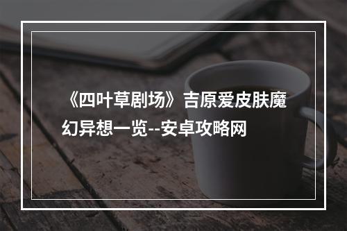 《四叶草剧场》吉原爱皮肤魔幻异想一览--安卓攻略网