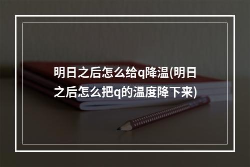 明日之后怎么给q降温(明日之后怎么把q的温度降下来)