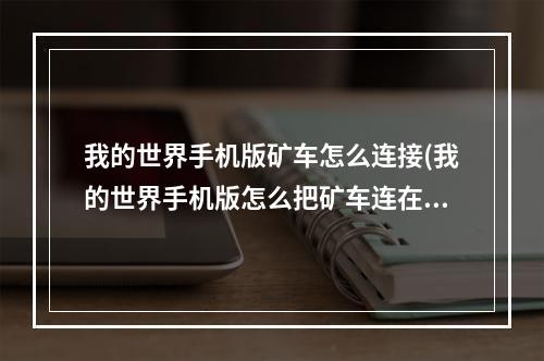 我的世界手机版矿车怎么连接(我的世界手机版怎么把矿车连在一起)