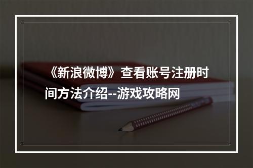 《新浪微博》查看账号注册时间方法介绍--游戏攻略网