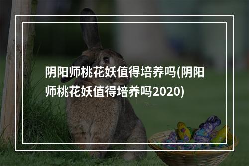 阴阳师桃花妖值得培养吗(阴阳师桃花妖值得培养吗2020)