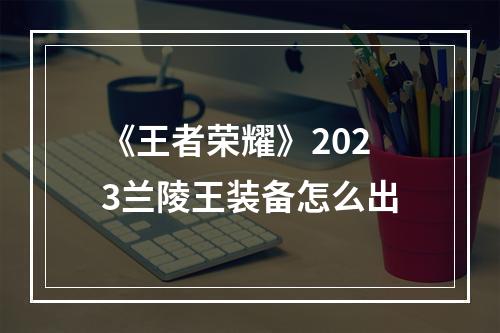 《王者荣耀》2023兰陵王装备怎么出