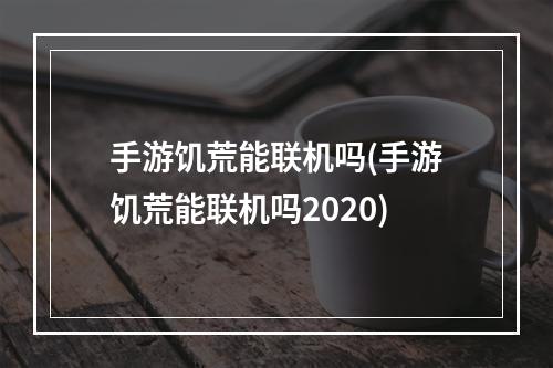 手游饥荒能联机吗(手游饥荒能联机吗2020)