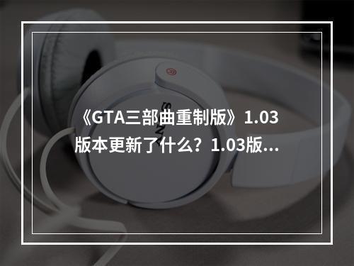 《GTA三部曲重制版》1.03版本更新了什么？1.03版本更新内容一览--安卓攻略网