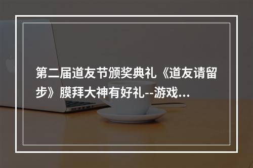 第二届道友节颁奖典礼《道友请留步》膜拜大神有好礼--游戏攻略网