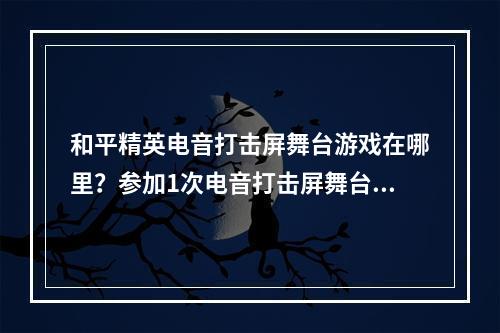 和平精英电音打击屏舞台游戏在哪里？参加1次电音打击屏舞台游戏任务攻略[多图]--游戏攻略网