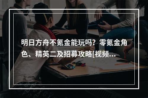 明日方舟不氪金能玩吗？零氪金角色、精英二及招募攻略[视频][多图]--手游攻略网