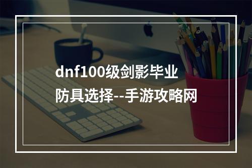 dnf100级剑影毕业防具选择--手游攻略网