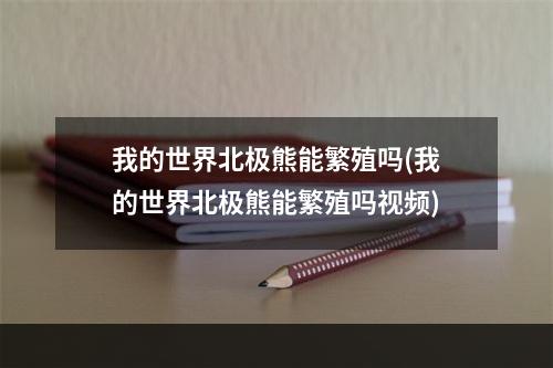 我的世界北极熊能繁殖吗(我的世界北极熊能繁殖吗视频)