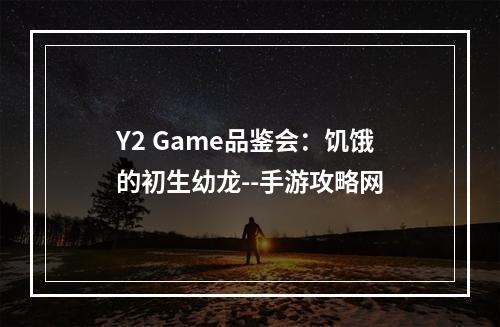 Y2 Game品鉴会：饥饿的初生幼龙--手游攻略网