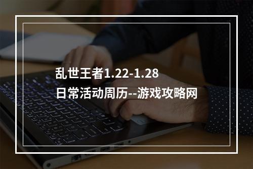 乱世王者1.22-1.28日常活动周历--游戏攻略网