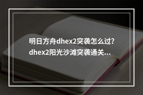 明日方舟dhex2突袭怎么过？dhex2阳光沙滩突袭通关攻略[多图]--手游攻略网