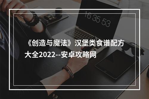 《创造与魔法》汉堡类食谱配方大全2022--安卓攻略网