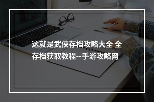 这就是武侠存档攻略大全 全存档获取教程--手游攻略网