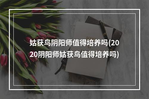 姑获鸟阴阳师值得培养吗(2020阴阳师姑获鸟值得培养吗)