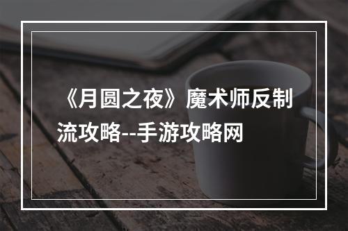 《月圆之夜》魔术师反制流攻略--手游攻略网