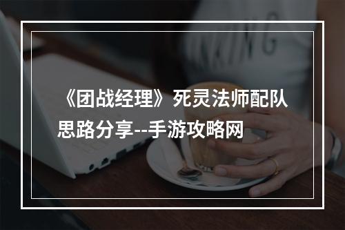 《团战经理》死灵法师配队思路分享--手游攻略网