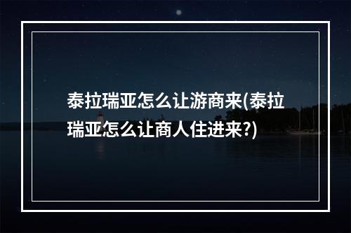 泰拉瑞亚怎么让游商来(泰拉瑞亚怎么让商人住进来?)