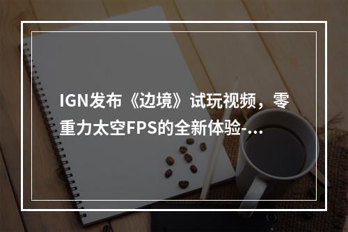 IGN发布《边境》试玩视频，零重力太空FPS的全新体验--手游攻略网