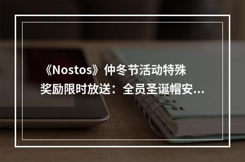 《Nostos》仲冬节活动特殊奖励限时放送：全员圣诞帽安排了！--游戏攻略网