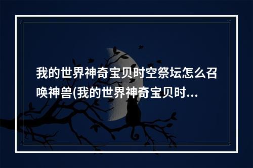 我的世界神奇宝贝时空祭坛怎么召唤神兽(我的世界神奇宝贝时空祭坛怎么召唤神兽指令)