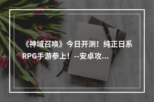 《神域召唤》今日开测！纯正日系RPG手游参上！--安卓攻略网