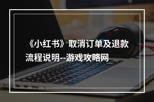 《小红书》取消订单及退款流程说明--游戏攻略网