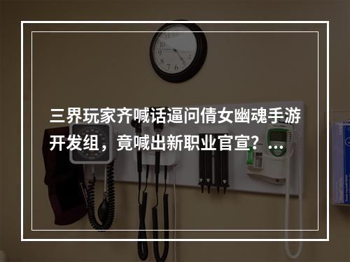 三界玩家齐喊话逼问倩女幽魂手游开发组，竟喊出新职业官宣？--手游攻略网