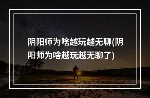 阴阳师为啥越玩越无聊(阴阳师为啥越玩越无聊了)