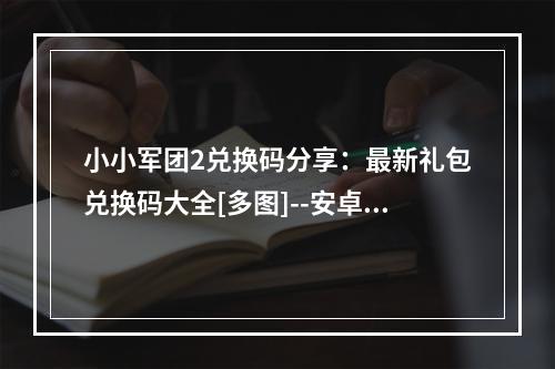 小小军团2兑换码分享：最新礼包兑换码大全[多图]--安卓攻略网