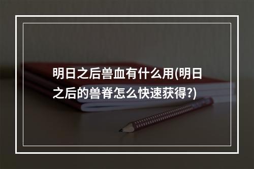 明日之后兽血有什么用(明日之后的兽脊怎么快速获得?)