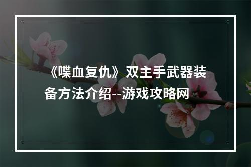 《喋血复仇》双主手武器装备方法介绍--游戏攻略网