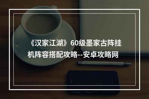 《汉家江湖》60级墨家古阵挂机阵容搭配攻略--安卓攻略网