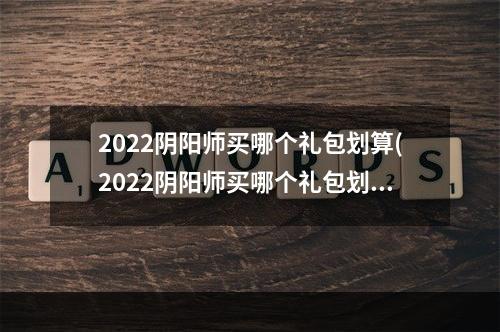 2022阴阳师买哪个礼包划算(2022阴阳师买哪个礼包划算点)