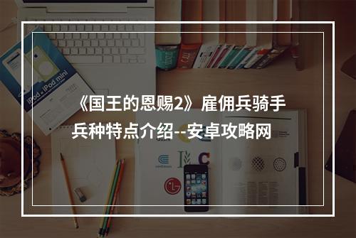 《国王的恩赐2》雇佣兵骑手兵种特点介绍--安卓攻略网