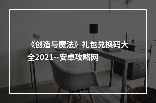 《创造与魔法》礼包兑换码大全2021--安卓攻略网