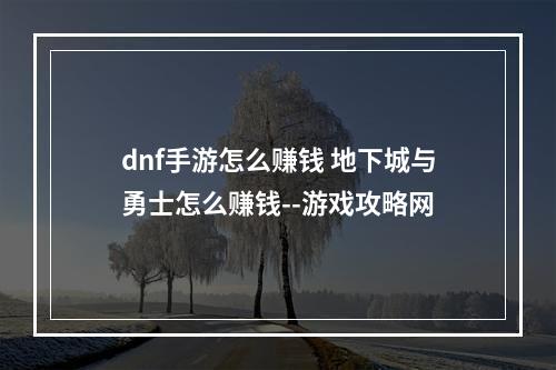 dnf手游怎么赚钱 地下城与勇士怎么赚钱--游戏攻略网