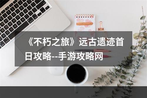 《不朽之旅》远古遗迹首日攻略--手游攻略网