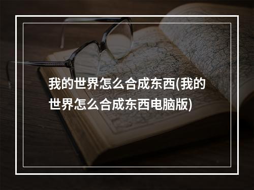 我的世界怎么合成东西(我的世界怎么合成东西电脑版)