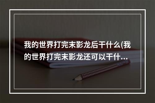 我的世界打完末影龙后干什么(我的世界打完末影龙还可以干什么)