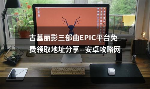 古墓丽影三部曲EPIC平台免费领取地址分享--安卓攻略网