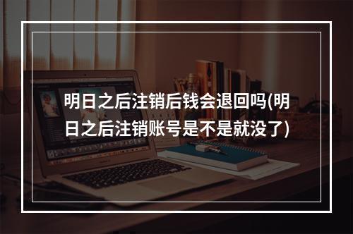 明日之后注销后钱会退回吗(明日之后注销账号是不是就没了)