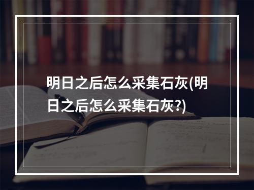 明日之后怎么采集石灰(明日之后怎么采集石灰?)