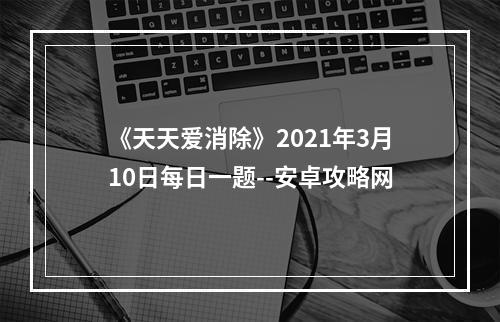 《天天爱消除》2021年3月10日每日一题--安卓攻略网