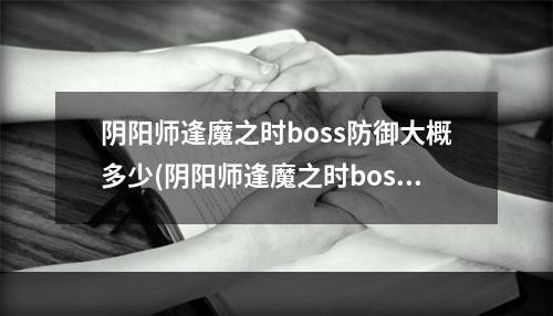 阴阳师逢魔之时boss防御大概多少(阴阳师逢魔之时boss打到多少给奖励)