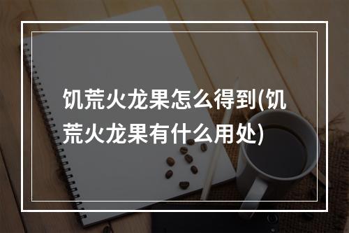 饥荒火龙果怎么得到(饥荒火龙果有什么用处)