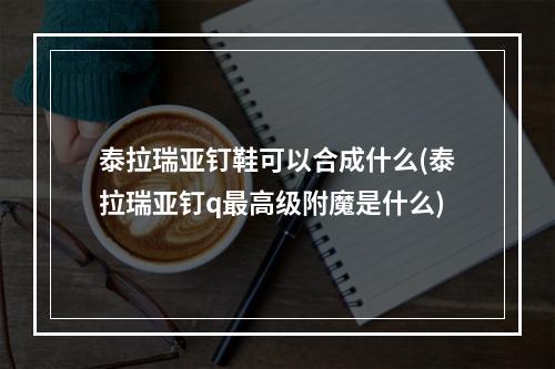 泰拉瑞亚钉鞋可以合成什么(泰拉瑞亚钉q最高级附魔是什么)