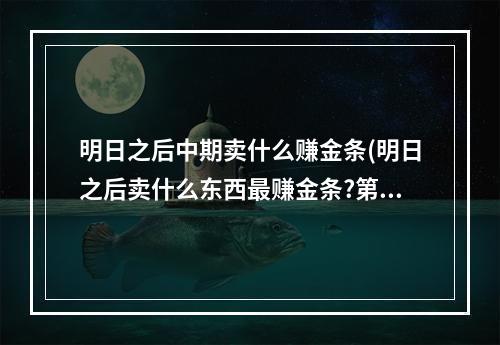 明日之后中期卖什么赚金条(明日之后卖什么东西最赚金条?第三季)